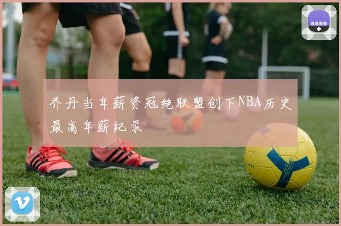 乔丹当年薪资冠绝联盟创下NBA历史最高年薪纪录