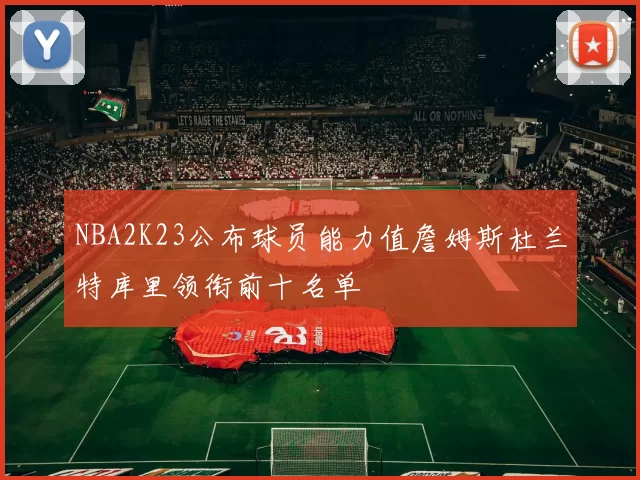 NBA2K23公布球员能力值詹姆斯杜兰特库里领衔前十名单