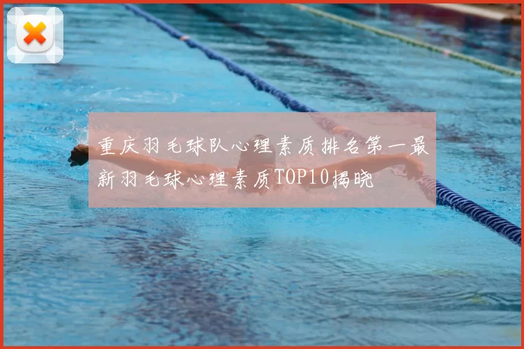 重庆羽毛球队心理素质排名第一最新羽毛球心理素质TOP10揭晓