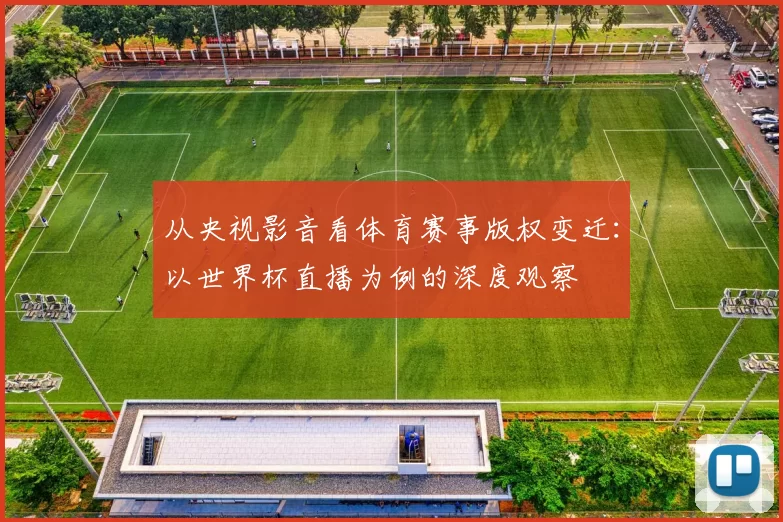 从央视影音看体育赛事版权变迁:以世界杯直播为例的深度观察