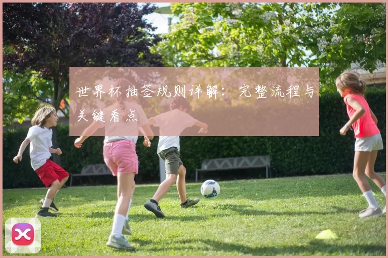 世界杯抽签规则详解：完整流程与关键看点