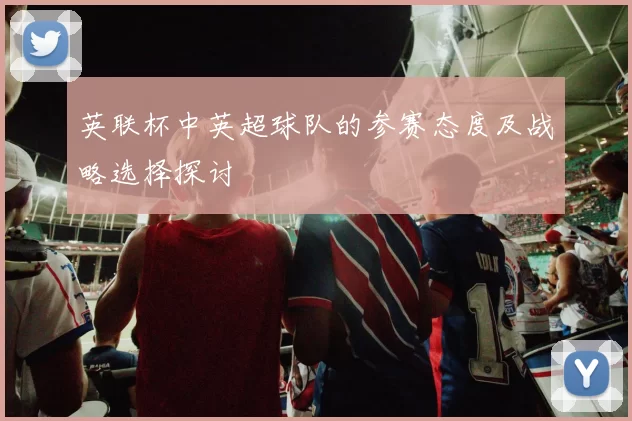 英联杯中英超球队的参赛态度及战略选择探讨