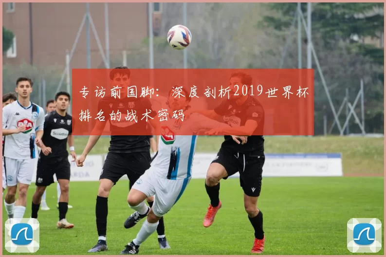 专访前国脚：深度剖析2019世界杯排名的战术密码