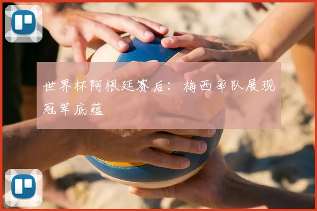 世界杯阿根廷赛后:梅西率队展现冠军底蕴