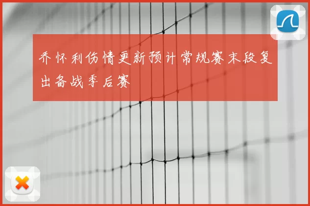 乔怀利伤情更新预计常规赛末段复出备战季后赛