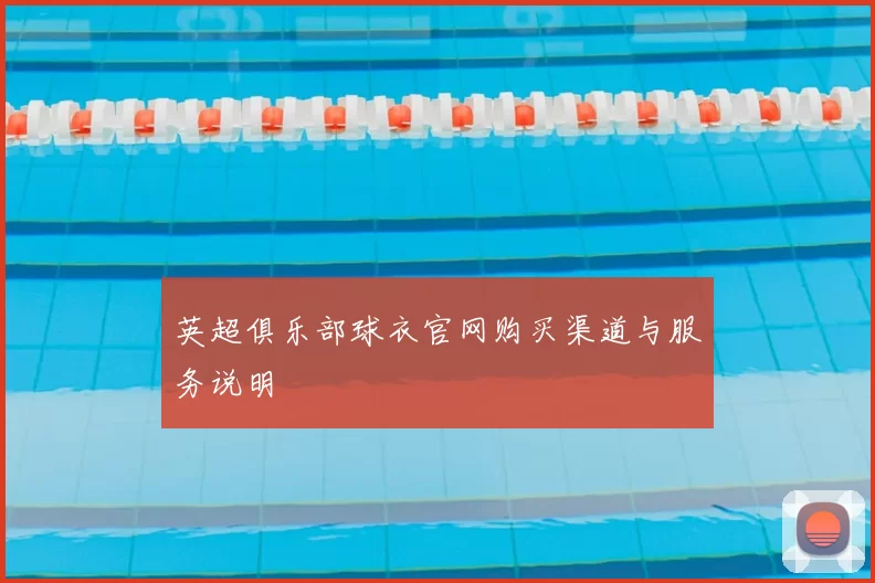 英超俱乐部球衣官网购买渠道与服务说明
