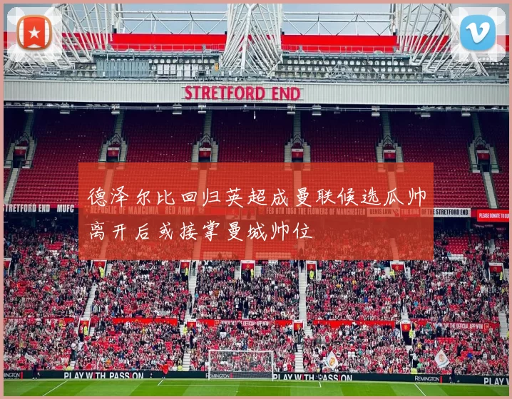德泽尔比回归英超成曼联候选瓜帅离开后或接掌曼城帅位