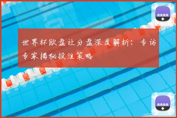 世界杯欧盘让分盘深度解析:专访专家揭秘投注策略