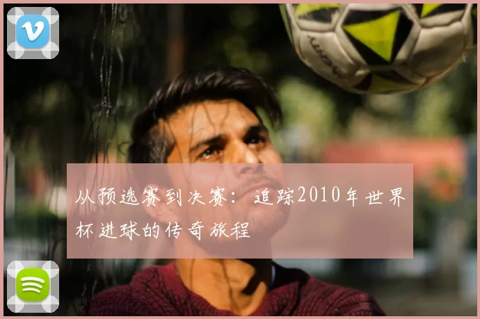 从预选赛到决赛：追踪2010年世界杯进球的传奇旅程