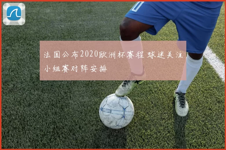 法国公布2020欧洲杯赛程 球迷关注小组赛对阵安排