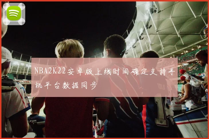 NBA2K22安卓版上线时间确定支持手机平台数据同步