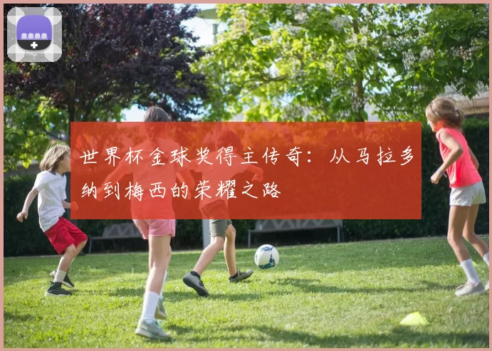 世界杯金球奖得主传奇:从马拉多纳到梅西的荣耀之路