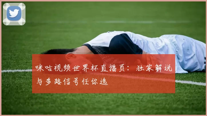 咪咕视频世界杯直播页:独家解说与多路信号任你选