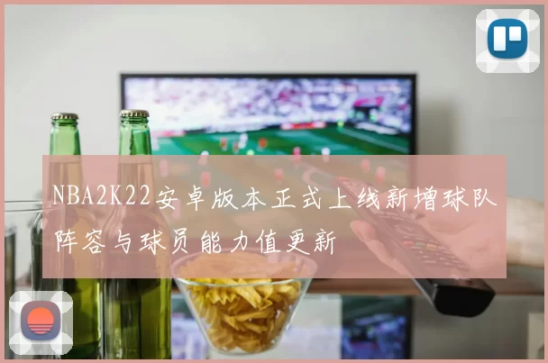 NBA2K22安卓版本正式上线新增球队阵容与球员能力值更新
