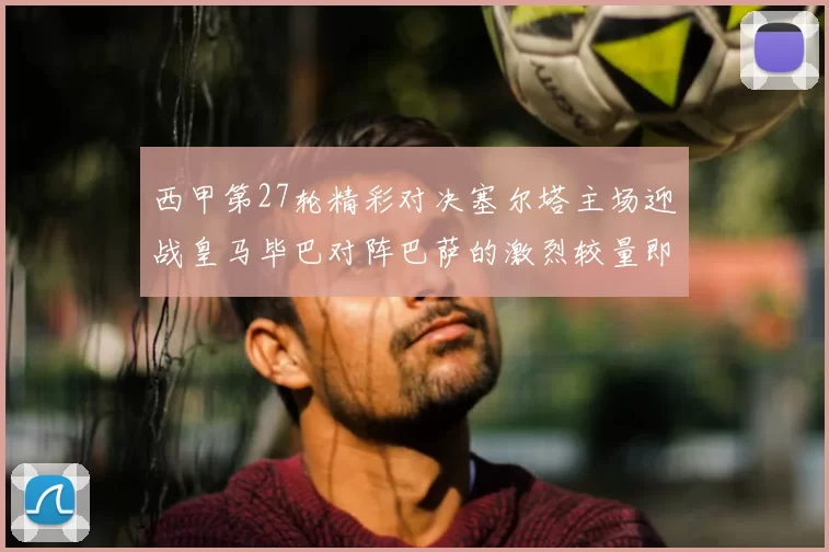 西甲第27轮精彩对决塞尔塔主场迎战皇马毕巴对阵巴萨的激烈较量即将上演