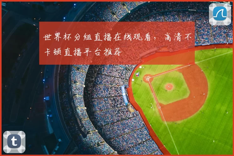 世界杯分组直播在线观看,高清不卡顿直播平台推荐