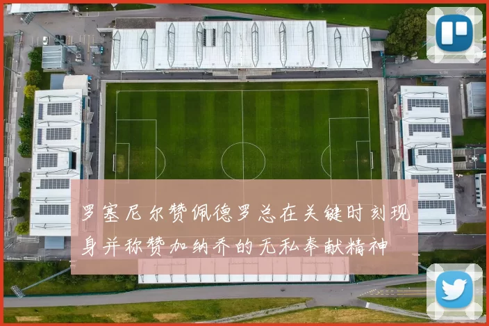 罗塞尼尔赞佩德罗总在关键时刻现身并称赞加纳乔的无私奉献精神