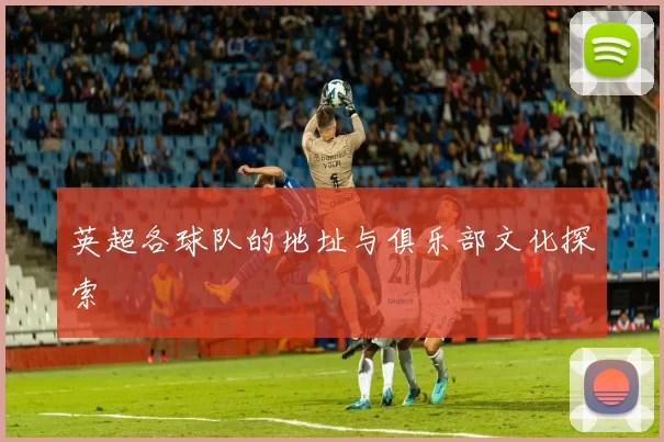 英超各球队的地址与俱乐部文化探索