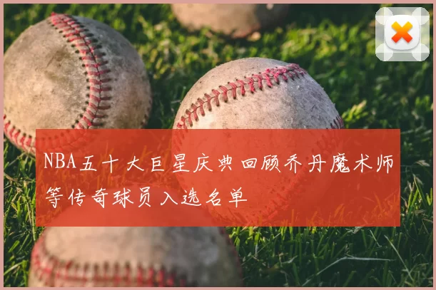 NBA五十大巨星庆典回顾乔丹魔术师等传奇球员入选名单