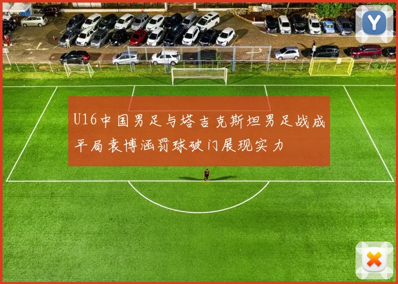 U16中国男足与塔吉克斯坦男足战成平局袁博涵罚球破门展现实力