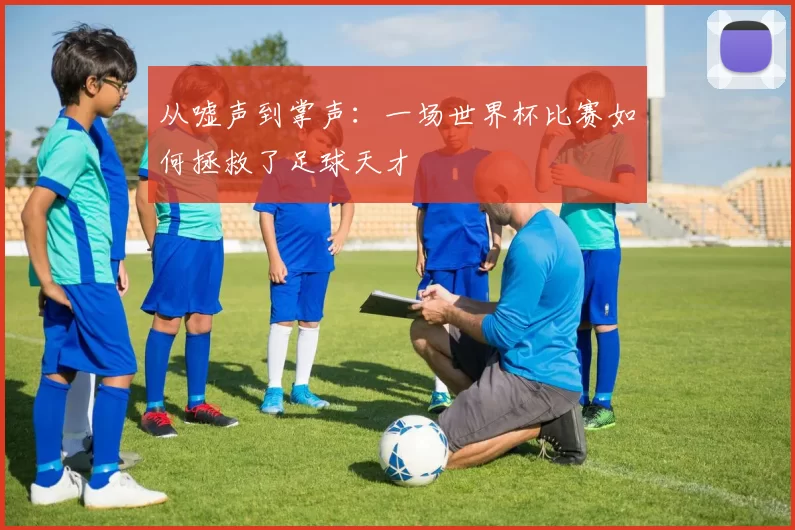 从嘘声到掌声：一场世界杯比赛如何拯救了足球天才