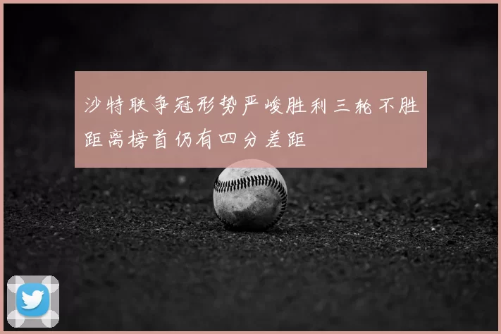 沙特联争冠形势严峻胜利三轮不胜距离榜首仍有四分差距