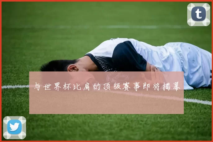 与世界杯比肩的顶级赛事即将揭幕