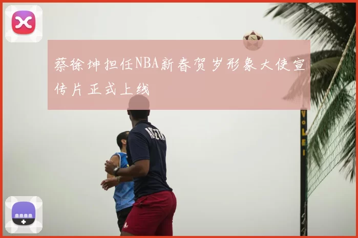 蔡徐坤担任NBA新春贺岁形象大使宣传片正式上线