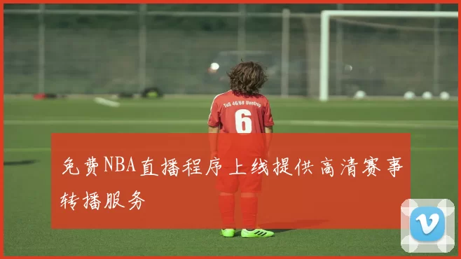 免费NBA直播程序上线提供高清赛事转播服务