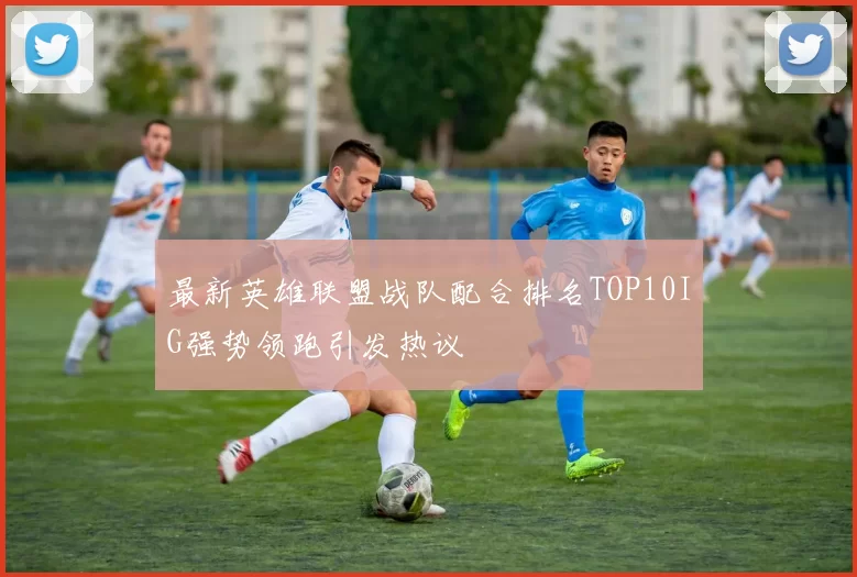 最新英雄联盟战队配合排名TOP10IG强势领跑引发热议