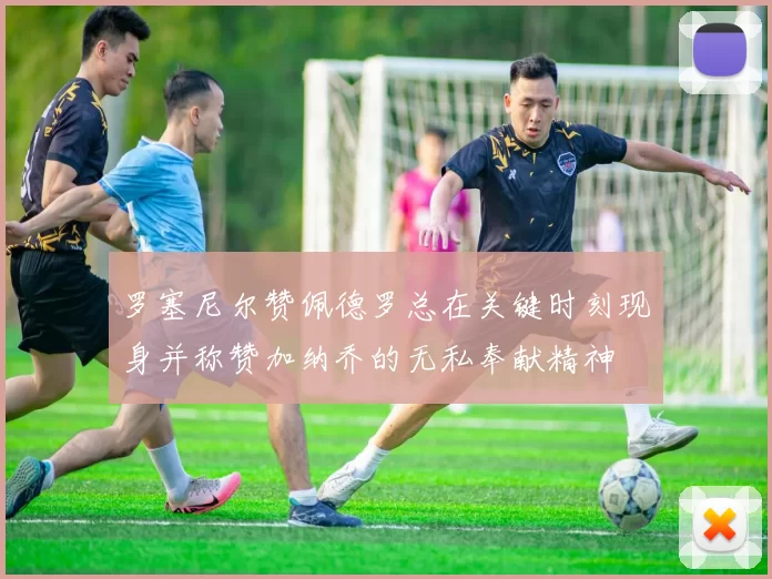 罗塞尼尔赞佩德罗总在关键时刻现身并称赞加纳乔的无私奉献精神