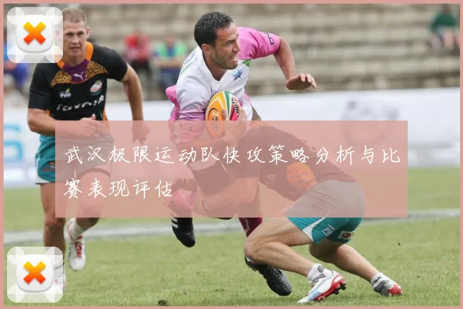 武汉极限运动队快攻策略分析与比赛表现评估
