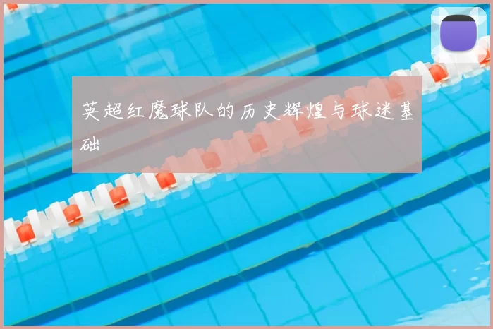英超红魔球队的历史辉煌与球迷基础