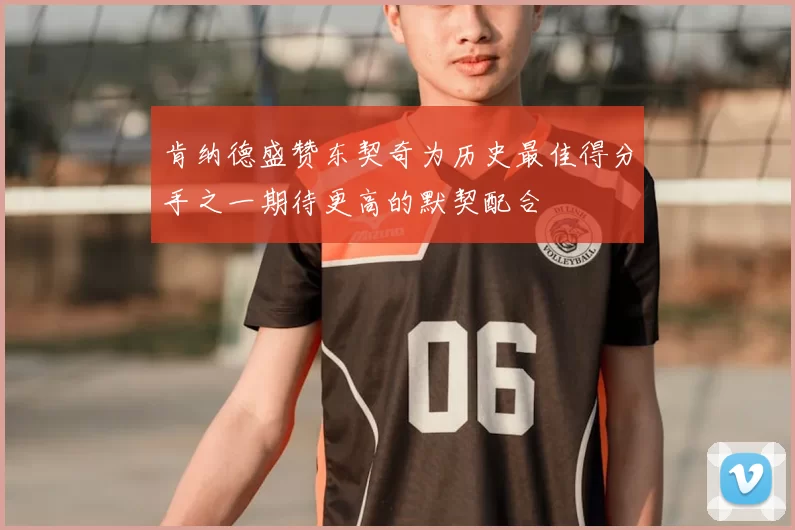 肯纳德盛赞东契奇为历史最佳得分手之一期待更高的默契配合