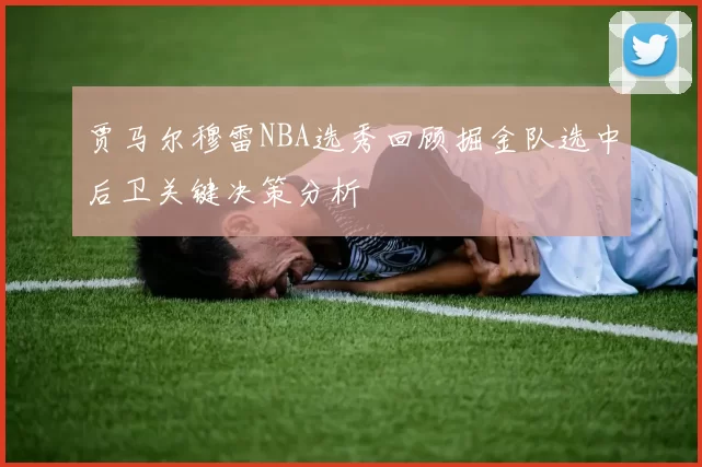 贾马尔穆雷NBA选秀回顾掘金队选中后卫关键决策分析