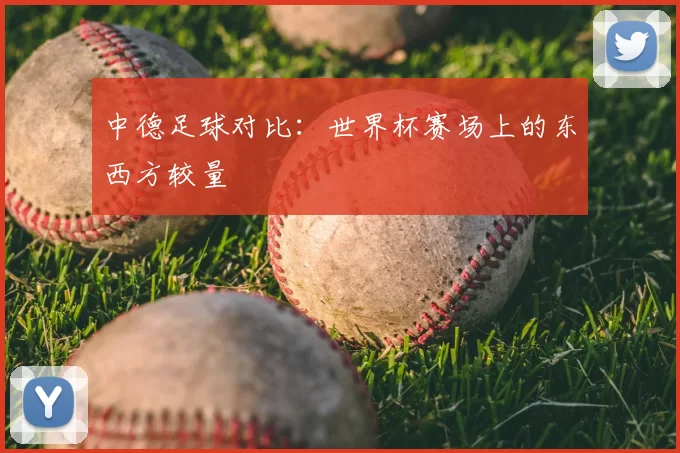 中德足球对比：世界杯赛场上的东西方较量