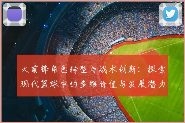 大前锋角色转型与战术创新：探索现代篮球中的多维价值与发展潜力