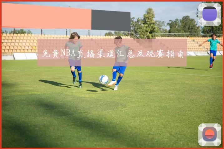免费NBA直播渠道汇总及观赛指南
