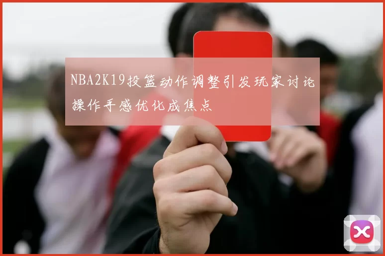 NBA2K19投篮动作调整引发玩家讨论操作手感优化成焦点
