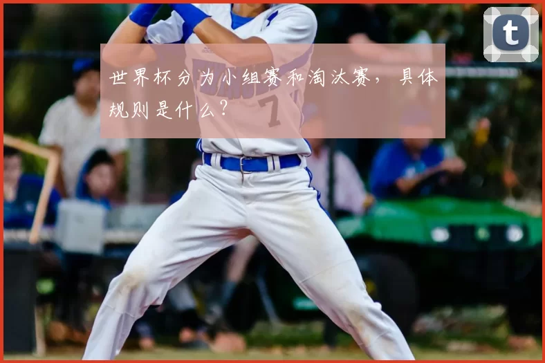 世界杯分为小组赛和淘汰赛,具体规则是什么?