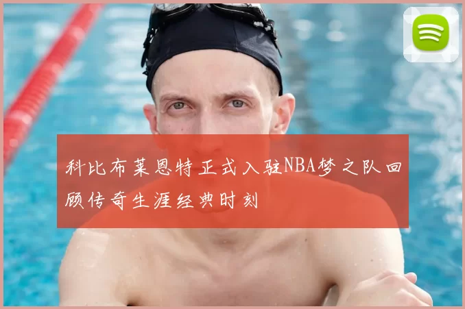 科比布莱恩特正式入驻NBA梦之队回顾传奇生涯经典时刻