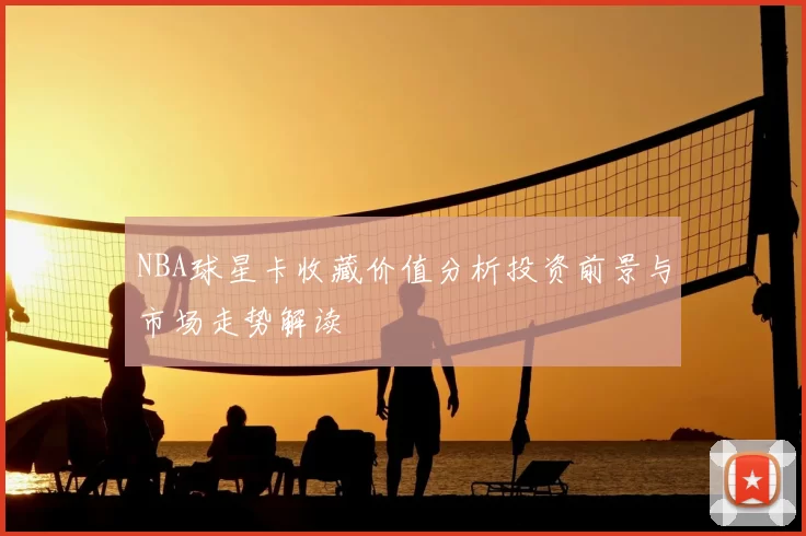 NBA球星卡收藏价值分析投资前景与市场走势解读