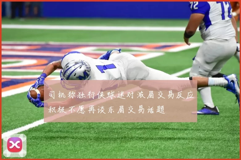 司机称独行侠球迷对浓眉交易反应积极不愿再谈东眉交易话题