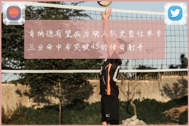 肯纳德有望成为湖人队史首位单季三分命中率突破45的传奇射手