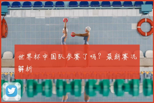 世界杯中国队参赛了吗？最新赛况解析