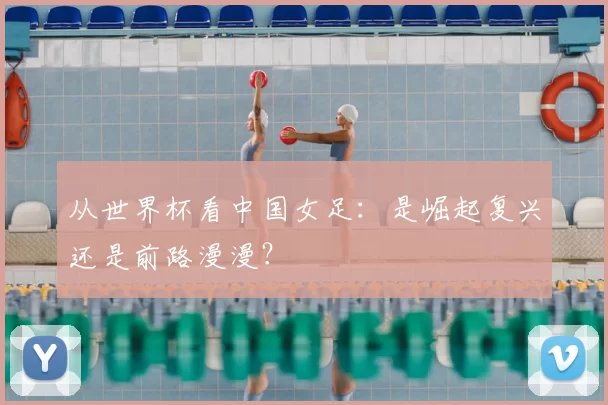 从世界杯看中国女足：是崛起复兴还是前路漫漫？