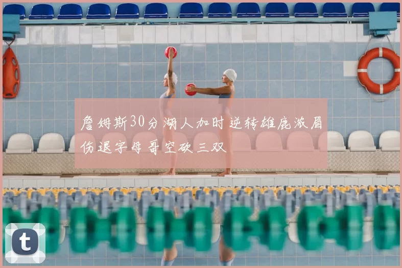 詹姆斯30分湖人加时逆转雄鹿浓眉伤退字母哥空砍三双