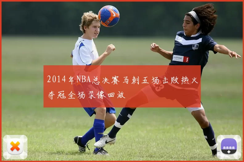 2014年NBA总决赛马刺五场击败热火夺冠全场录像回放