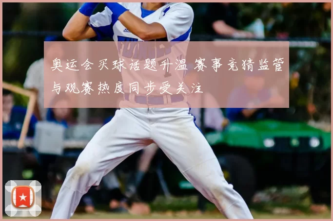 奥运会买球话题升温 赛事竞猜监管与观赛热度同步受关注