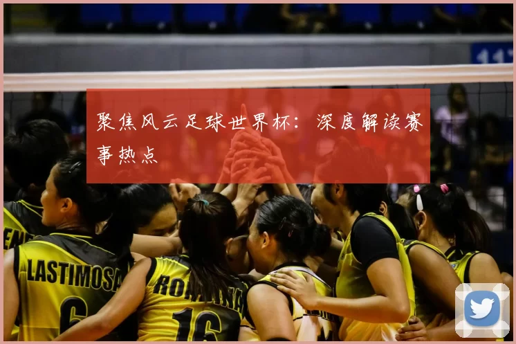 聚焦风云足球世界杯：深度解读赛事热点